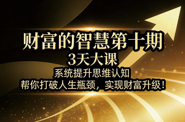 财富的智慧第十期，3天大课，系统提升思维认知，帮你打破人生瓶颈，实现财富升级！-宇文网创
