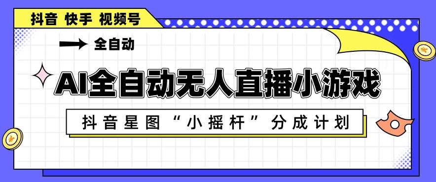 AI全自动直播小游戏，抖音星图小摇杆分成计划，支持多账号矩阵化运营【揭秘】-宇文网创