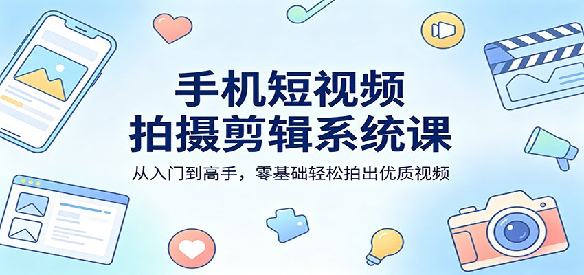 手机短视频拍摄剪辑系统课：从入门到高手，零基础轻松拍出优质视频-宇文网创