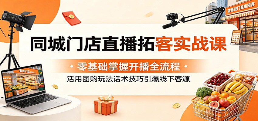 同城门店直播拓客实战课：零基础掌握开播全流程，活用团购玩法话术技巧引爆线下客源-宇文网创