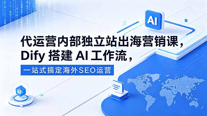 （18521期）代运营内部独立站出海营销课，Dify搭建AI工作流，一站式搞定海外SEO运营-宇文网创