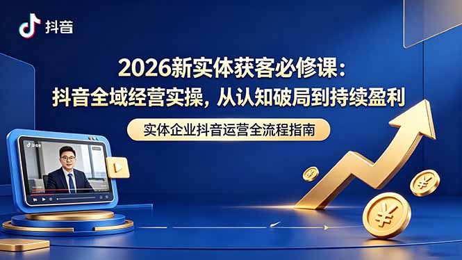 (18503期)2026新实体获客必修课:抖音全域经营实操,从认知破局到持续盈利-宇文网创