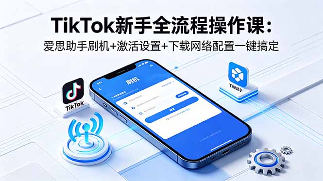 (18594期)TikTok新手全流程操作课:爱思助手刷机+激活设置+下载网络配置一键搞定-宇文网创