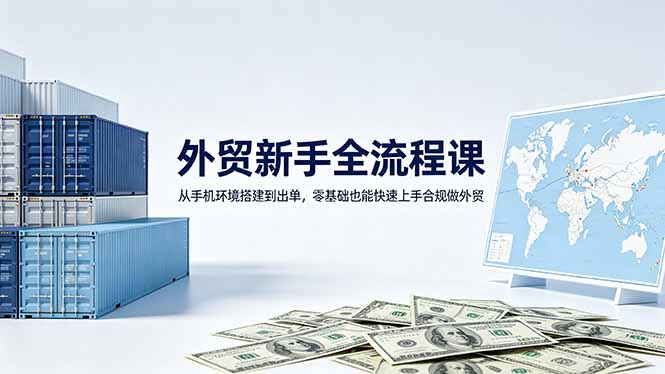 （18481期）外贸新手全流程课：从手机环境搭建到出单，零基础也能快速上手合规做外贸-宇文网创
