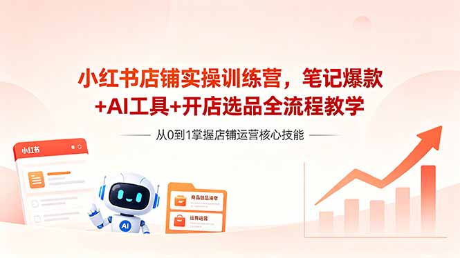 (18515期)小红书店铺实操训练营,笔记爆款+AI工具+开店选品全流程教学-宇文网创