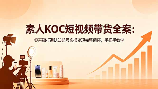 (18669期)素人KOC短视频带货全案:零基础打通认知起号实操变现完整闭环,手把手教学-宇文网创