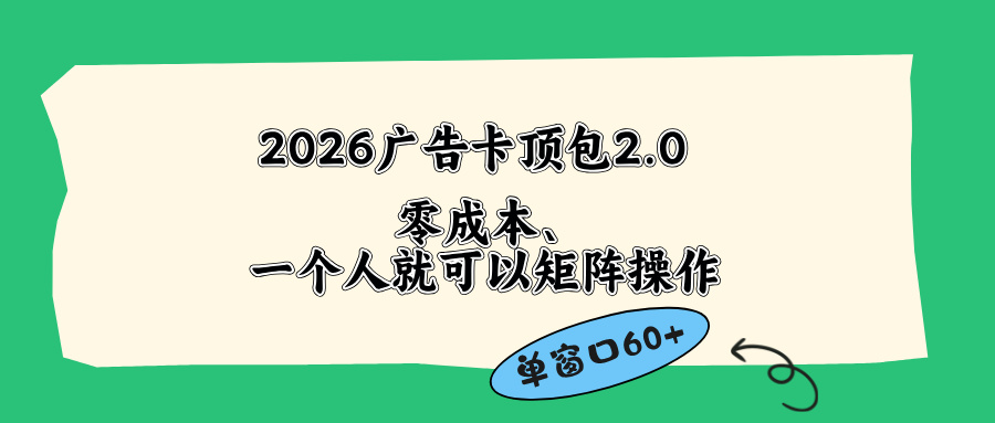 （18450期）2026广告卡顶包2.0玩法，单窗口60+零成本、简单好操作，直接省略复杂人工步骤-宇文网创
