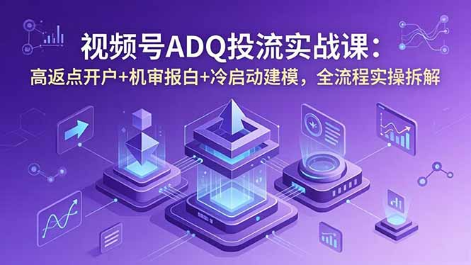 （18623期）视频号ADQ投流实战课：高返点开户+机审报白+冷启动建模，全流程实操拆解-宇文网创