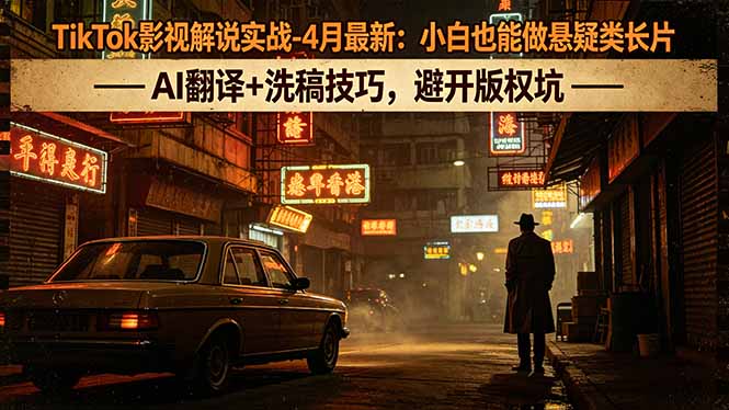（18277期）TikTok影视解说实战-4月最新：小白也能做悬疑类长片，AI翻译+洗稿技巧，避开版权坑-宇文网创