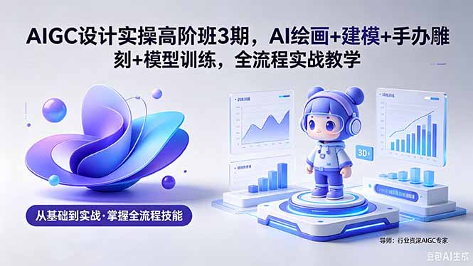 （18448期）AIGC 设计实操高阶班3期，AI绘画+建模+手办雕刻+模型训练，全流程实战教学(附软件+素材)-宇文网创