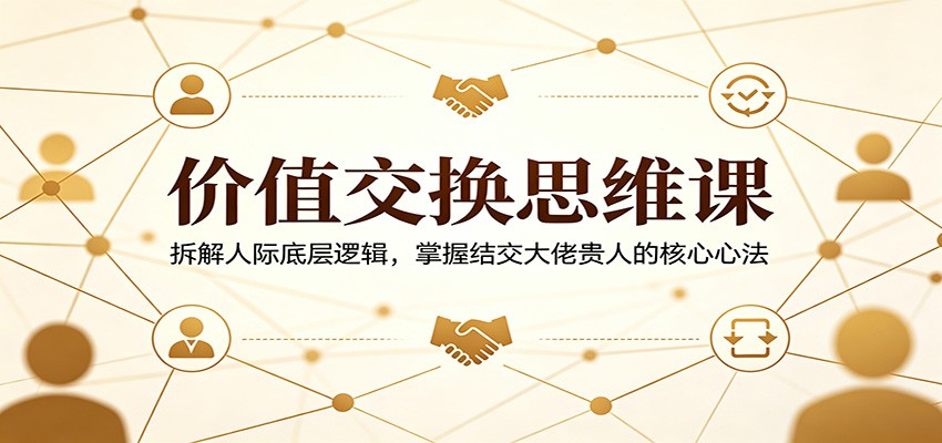 价值交换思维课：拆解人际底层逻辑，掌握结交大佬贵人的核心心法-宇文网创