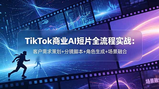 （18678期）TikTok商业AI短片全流程实战：客户需求策划+分镜脚本+角色生成+场景融合-宇文网创