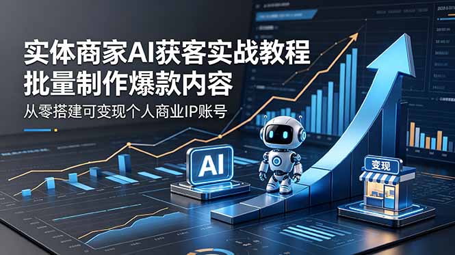 （18572期）实体商家AI获客实战教程：批量制作爆款内容，从零搭建可变现个人商业IP账号-宇文网创