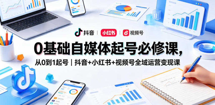 0基础自媒体起号必修课，从0到1起号｜抖音+小红书+视频号全域运营变现课-宇文网创