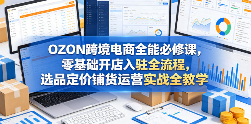 OZON跨境电商全能必修课，零基础开店入驻全流程，选品定价铺货运营实战全教学-宇文网创