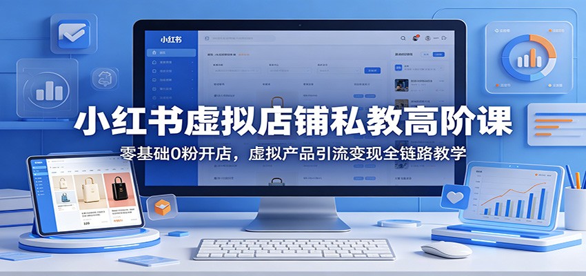 小红书虚拟店铺私教高阶课：零基础0粉开店，虚拟产品引流变现全链路教学-宇文网创