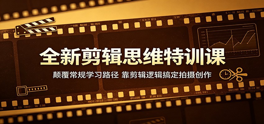 全新剪辑思维特训课：颠覆常规学习路径，靠剪辑逻辑搞定拍摄创作-宇文网创