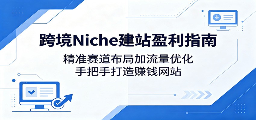 跨境Niche建站盈利指南：精准赛道布局加流量优化，手把手打造赚钱网站-宇文网创