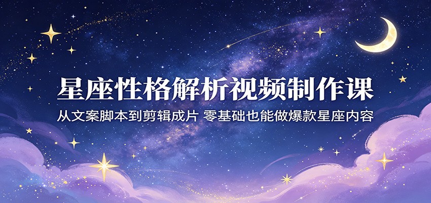 星座性格解析视频制作课：从文案脚本到剪辑成片，零基础也能做爆款星座内容-宇文网创