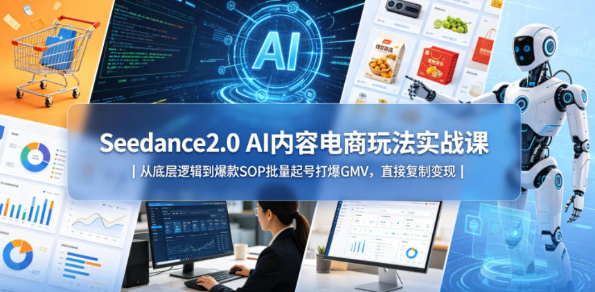 Seedance2.0 AI内容电商玩法实战课｜从底层逻辑到爆款SOP批量起号打爆GMV，直接复制变现-宇文网创