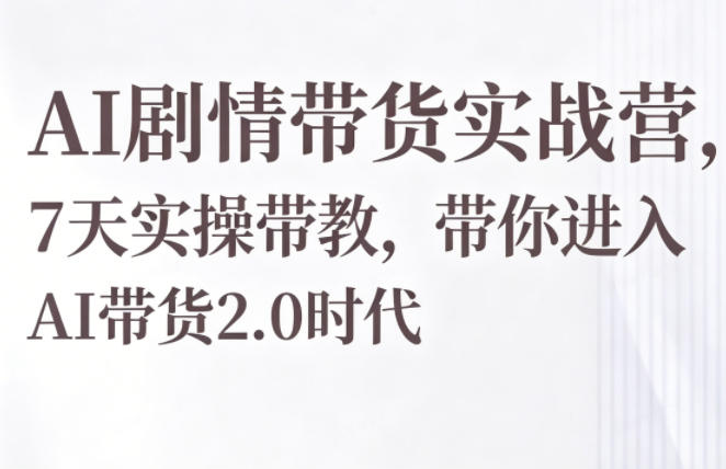 AI剧情带货实战营，7天实操带教，带你进入AI带货2.0时代-宇文网创
