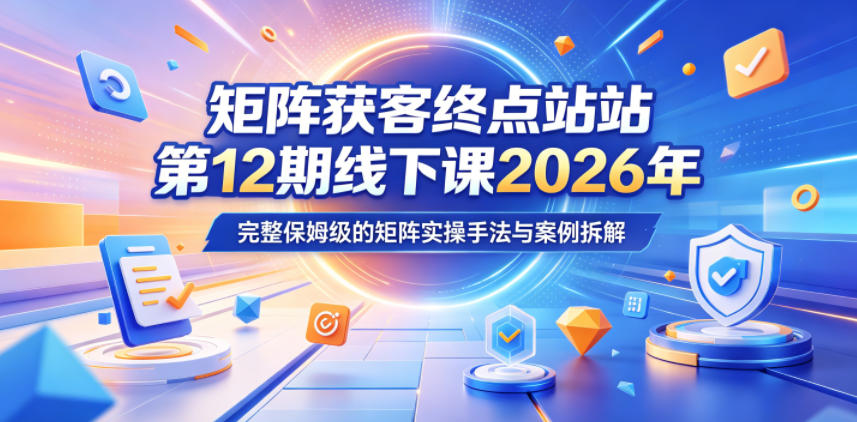 矩阵获客终点站第12期线下课2026年5月22-23号,完整保姆级的矩阵实操手法与案例拆解-宇文网创