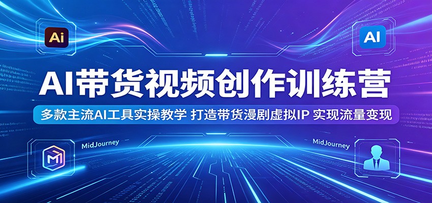 AI带货视频创作训练营:多款主流AI工具实操教学,打造带货漫剧虚拟IP,实现流量变现-宇文网创