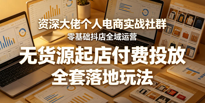 资深大佬个人电商实战社群，零基础抖店全域运营，无货源起店付费投放，全套落地玩法-宇文网创