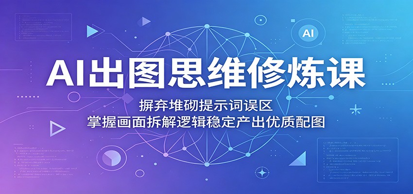 AI出图思维修炼课：摒弃堆砌提示词误区，掌握画面拆解逻辑稳定产出优质配图-宇文网创