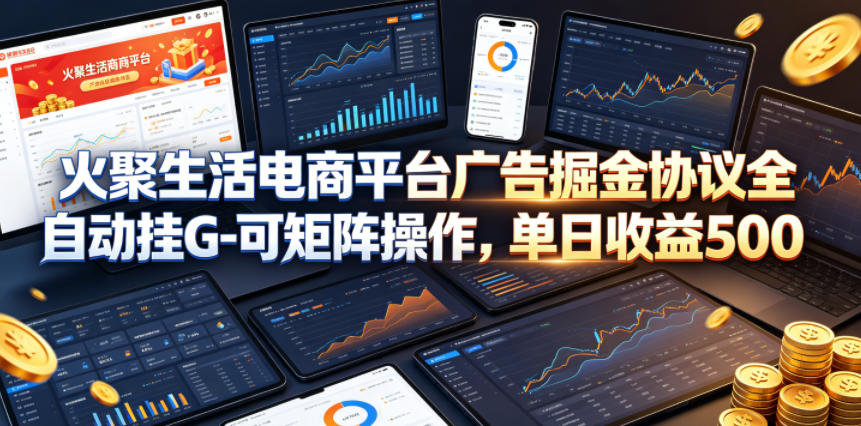 火聚生活电商平台广告掘金协议全自动挂G-可矩阵操作，单日收益5张+【揭秘】-宇文网创