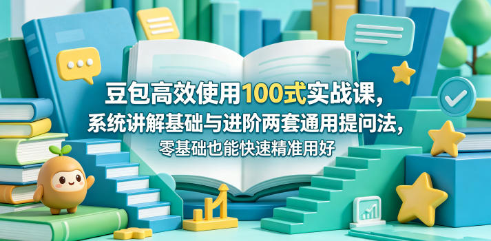 豆包高效使用100式实战课，系统讲解基础与进阶两套通用提问法，零基础也能快速精准用好豆包-宇文网创