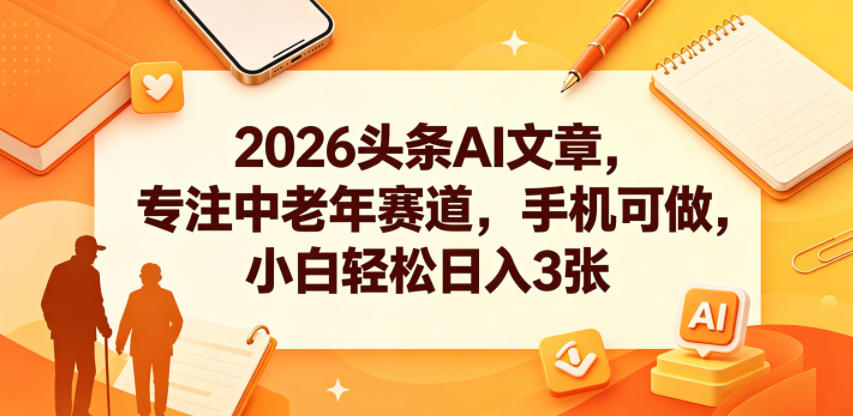 2026头条AI文章，专注中老年赛道，手机可做，小白轻松日入3张-宇文网创