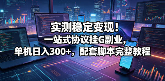 实测稳定变现！一站式协议挂G副业，单机日入300+，配套脚本完整教程【揭秘】-宇文网创