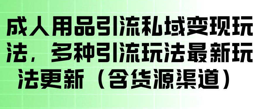 成人用品引流私域变现玩法，多种引流玩法最新玩法，操作简单（含货源渠道）-宇文网创