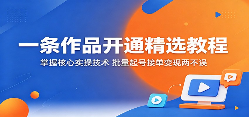 一条作品开通精选教程：掌握核心实操技术，批量起号接单变现两不误-宇文网创