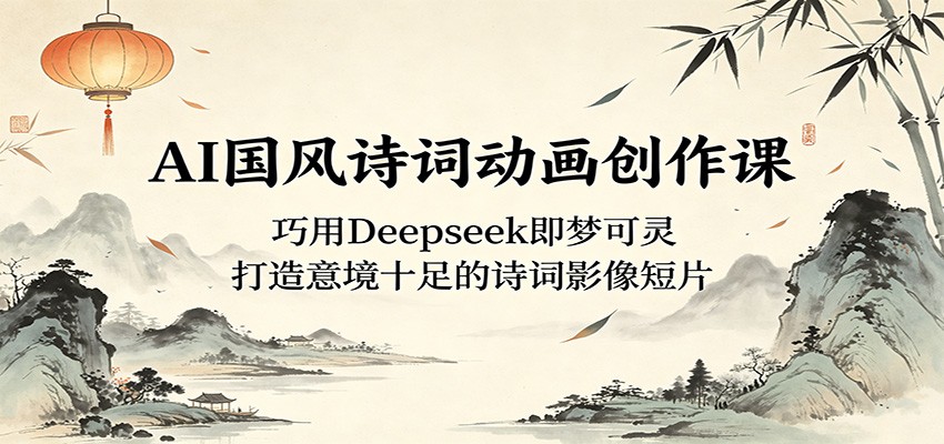AI国风诗词动画创作课:巧用Deepseek即梦可灵,打造意境十足的诗词影像短片-宇文网创