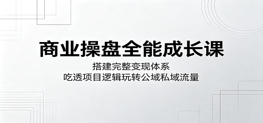 商业操盘全能成长课:搭建完整变现体系,吃透项目逻辑玩转公域私域流量-宇文网创