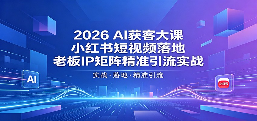 2026AI获客大课：小红书短视频落地，老板IP矩阵精准引流实战-宇文网创