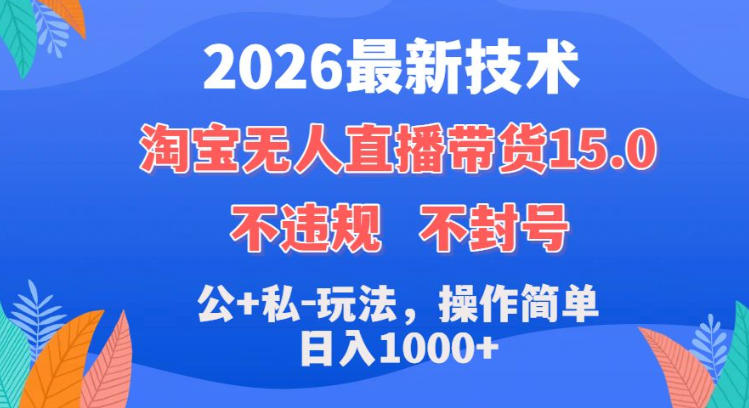 2026最新技术,淘宝无人直播带货15.0,不封号,不违规,公+私玩法,操作简单,日入1k+【揭秘】-宇文网创