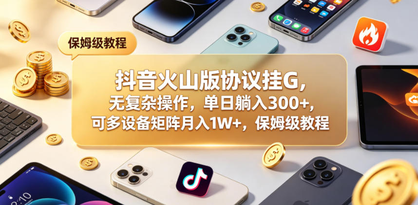 抖音火山版协议挂G，无复杂操作，单日躺入300+，可多设备矩阵月入1W+，保姆级教程【揭秘】-宇文网创