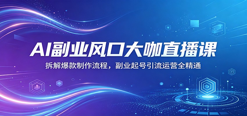 AI副业风口大咖直播课：拆解爆款制作流程，副业起号引流运营全精通-宇文网创