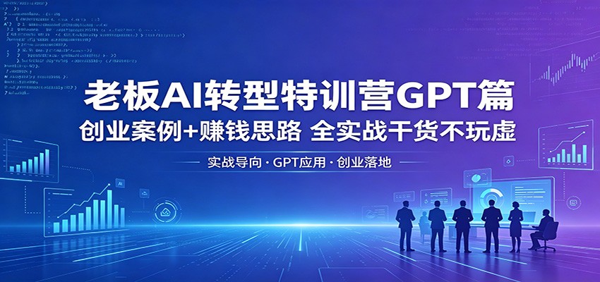 老板AI转型特训营GPT篇：创业案例+赚钱思路，全实战干货不玩虚-宇文网创