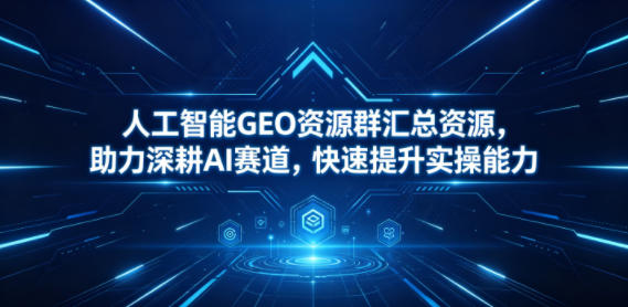 人工智能GEO资源群汇总资源,助力深耕AI赛道,快速提升实操能力-宇文网创