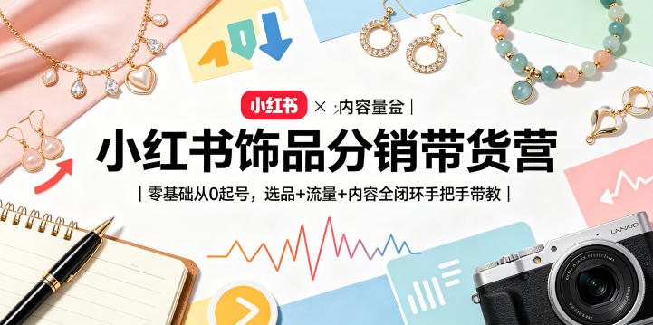 小红书饰品分销带货营｜零基础从0起号，选品+流量+内容全闭环手把手带教-宇文网创