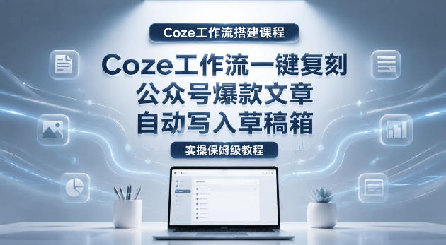 【Coze工作流搭建实操教程】coze工作流一键复刻公众号爆款文章，自动写入草稿箱！全流程保姆级教学-宇文网创