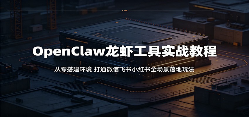 OpenClaw龙虾工具实战教程:从零搭建环境,打通微信飞书小红书全场景落地玩法-宇文网创