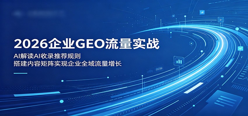 2026企业GEO流量实战：解读AI收录推荐规则，搭建内容矩阵实现企业全域流量增长-宇文网创