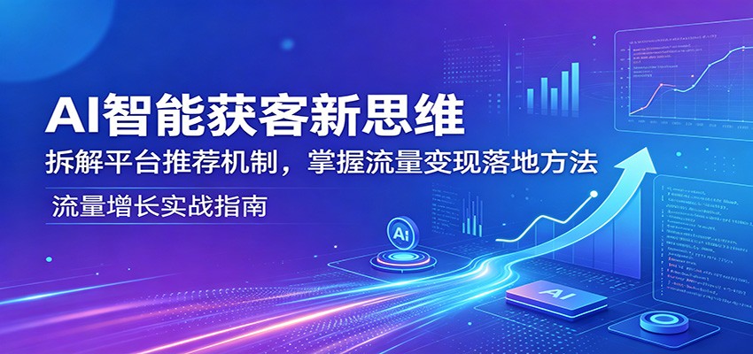 AI智能获客新思维：拆解平台推荐机制，掌握流量变现落地方法-宇文网创