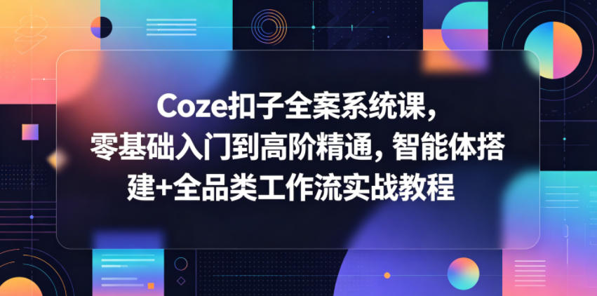 Coze扣子全案系统课,零基础入门到高阶精通,智能体搭建+全品类工作流实战教程-宇文网创