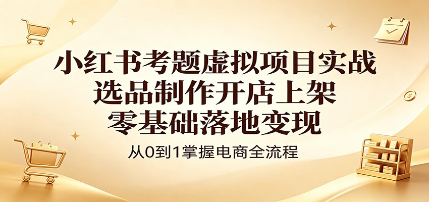 小红书考题虚拟项目实战：选品制作开店上架，零基础落地变现-宇文网创